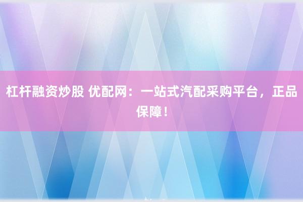 杠杆融资炒股 优配网:一站式汽配采购平台,正品保障!