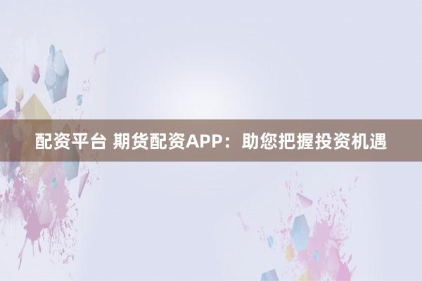 配资平台 期货配资APP：助您把握投资机遇