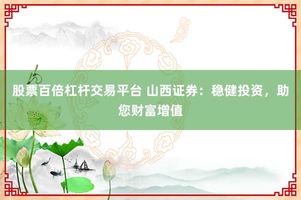 股票百倍杠杆交易平台 山西证券：稳健投资，助您财富增值