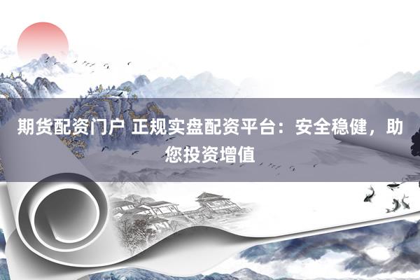 期货配资门户 正规实盘配资平台：安全稳健，助您投资增值