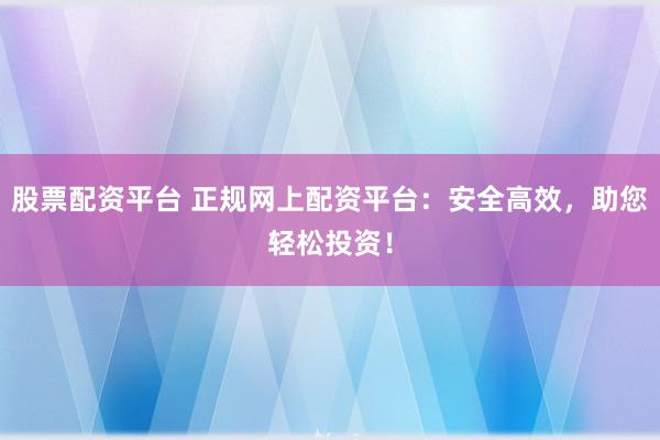 股票配资平台 正规网上配资平台：安全高效，助您轻松投资！