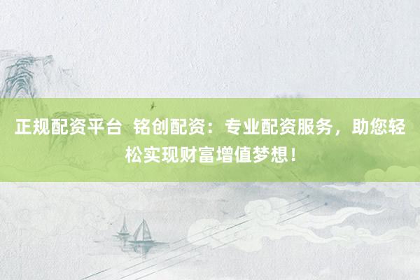 正规配资平台  铭创配资：专业配资服务，助您轻松实现财富增值梦想！