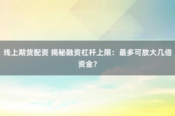 线上期货配资 揭秘融资杠杆上限:最多可放大几倍资金?