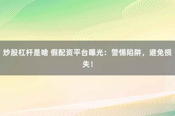 炒股杠杆是啥 假配资平台曝光：警惕陷阱，避免损失！