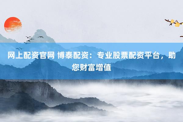 网上配资官网 博泰配资：专业股票配资平台，助您财富增值