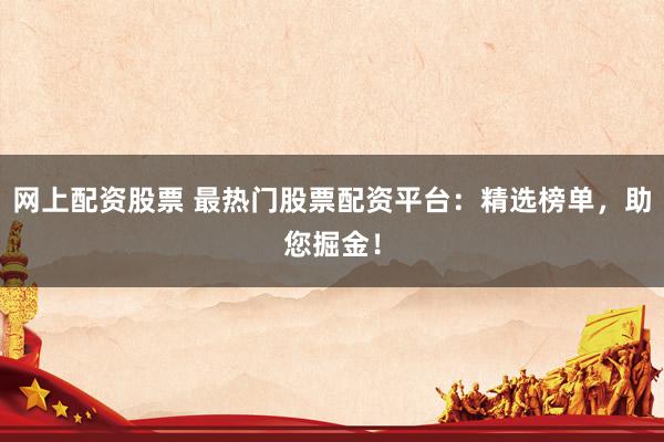 网上配资股票 最热门股票配资平台：精选榜单，助您掘金！
