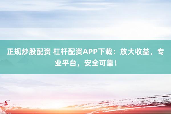 正规炒股配资 杠杆配资APP下载：放大收益，专业平台，安全可靠！