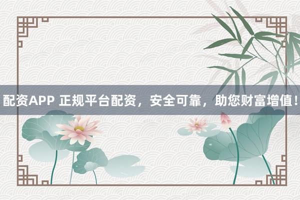 配资APP 正规平台配资，安全可靠，助您财富增值！