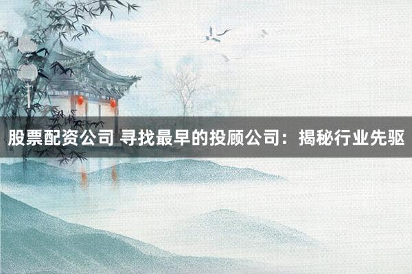 股票配资公司 寻找最早的投顾公司：揭秘行业先驱