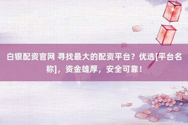 白银配资官网 寻找最大的配资平台？优选[平台名称]，资金雄厚，安全可靠！