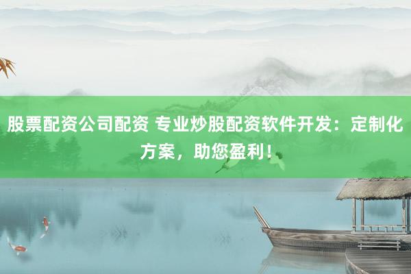 股票配资公司配资 专业炒股配资软件开发：定制化方案，助您盈利！