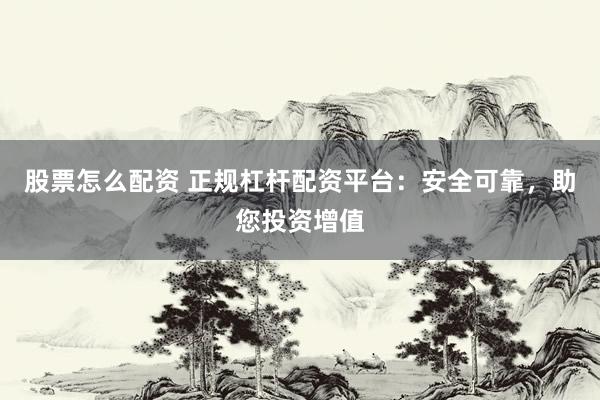 股票怎么配资 正规杠杆配资平台：安全可靠，助您投资增值