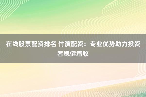 在线股票配资排名 竹演配资:专业优势助力投资者稳健增收