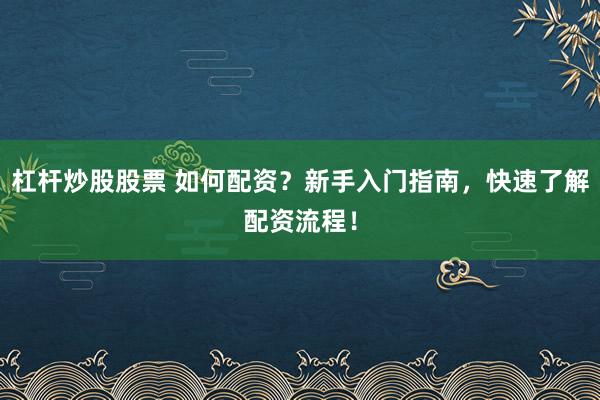 杠杆炒股股票 如何配资？新手入门指南，快速了解配资流程！