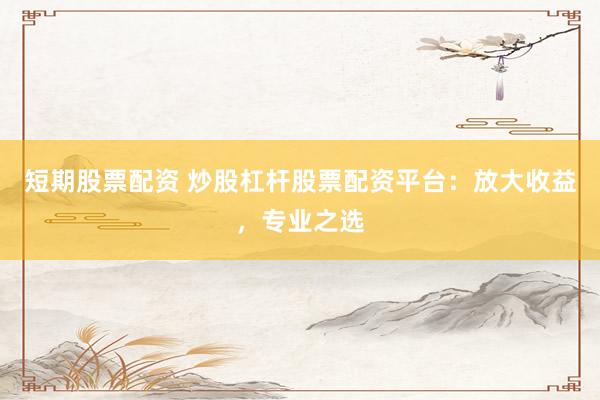 短期股票配资 炒股杠杆股票配资平台：放大收益，专业之选