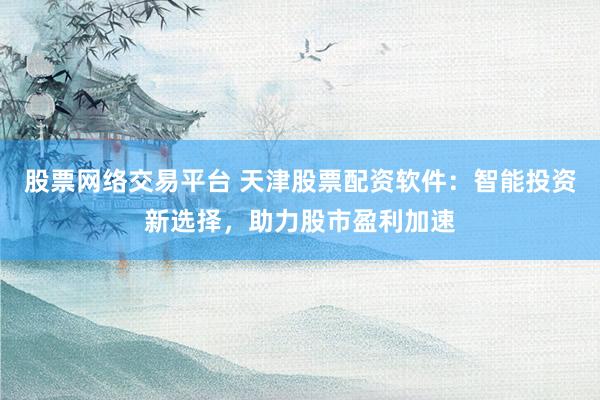 股票网络交易平台 天津股票配资软件：智能投资新选择，助力股市盈利加速