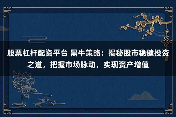 股票杠杆配资平台 黑牛策略：揭秘股市稳健投资之道，把握市场脉动，实现资产增值