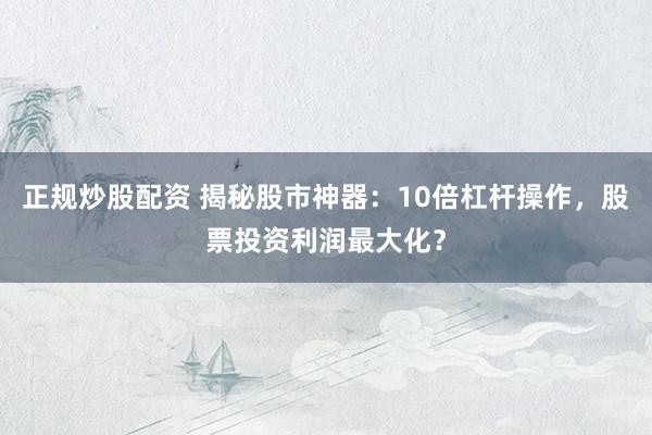 正规炒股配资 揭秘股市神器：10倍杠杆操作，股票投资利润最大化？