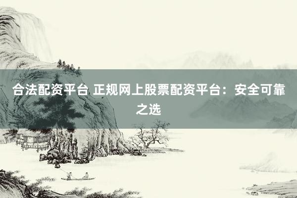 合法配资平台 正规网上股票配资平台：安全可靠之选
