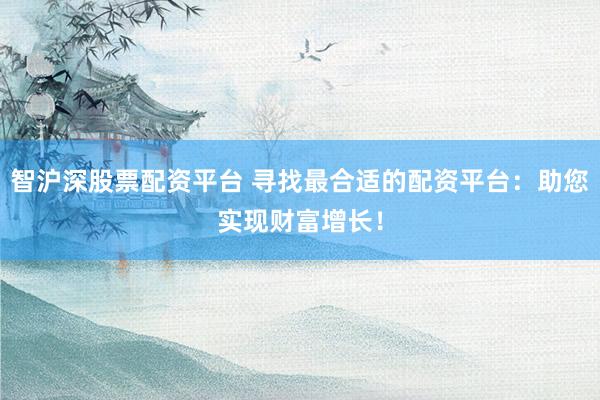 智沪深股票配资平台 寻找最合适的配资平台:助您实现财富增长!