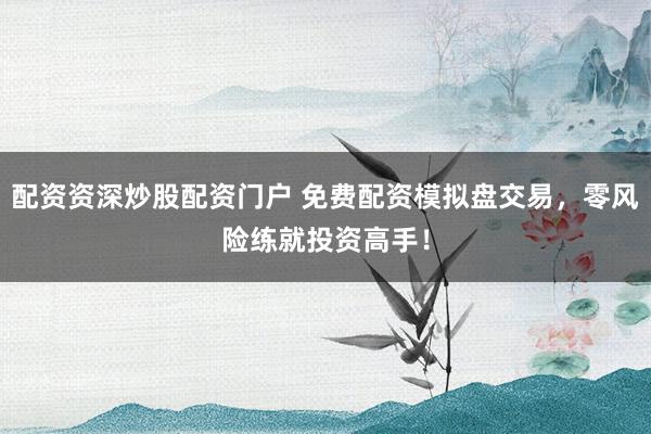 配资资深炒股配资门户 免费配资模拟盘交易，零风险练就投资高手！