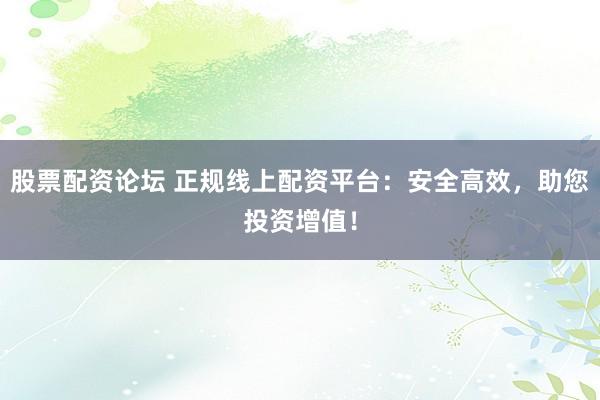股票配资论坛 正规线上配资平台：安全高效，助您投资增值！