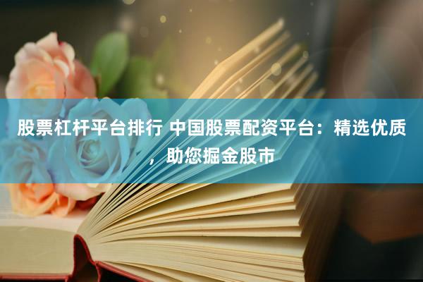 股票杠杆平台排行 中国股票配资平台：精选优质，助您掘金股市