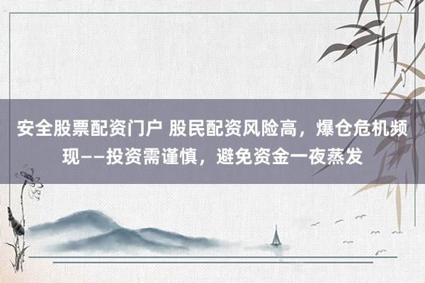 安全股票配资门户 股民配资风险高，爆仓危机频现——投资需谨慎，避免资金一夜蒸发