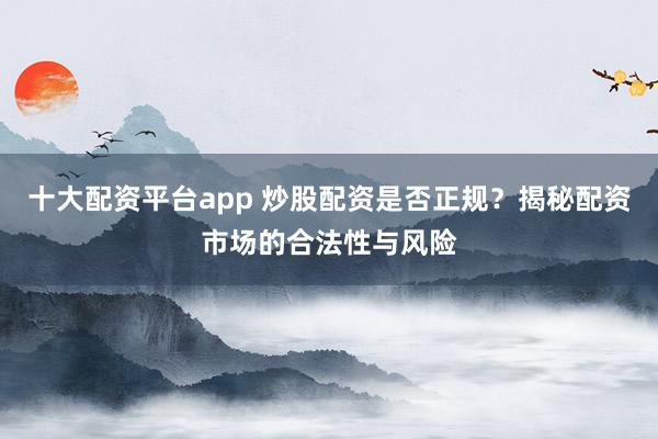 十大配资平台app 炒股配资是否正规？揭秘配资市场的合法性与风险