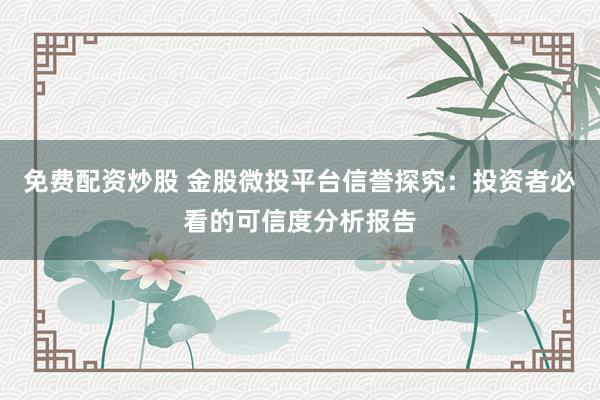 免费配资炒股 金股微投平台信誉探究：投资者必看的可信度分析报告