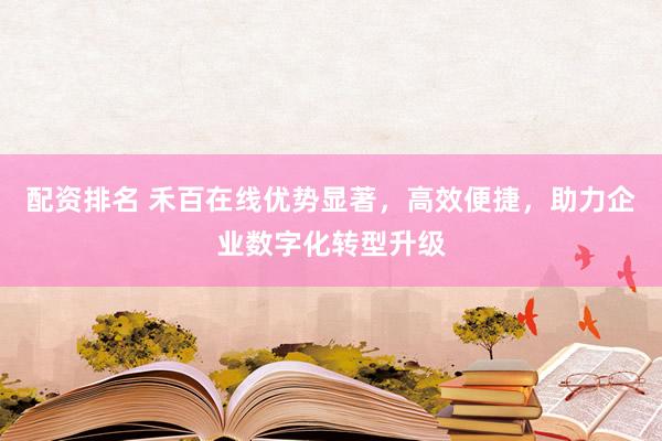 配资排名 禾百在线优势显著，高效便捷，助力企业数字化转型升级