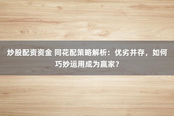 炒股配资资金 同花配策略解析：优劣并存，如何巧妙运用成为赢家？