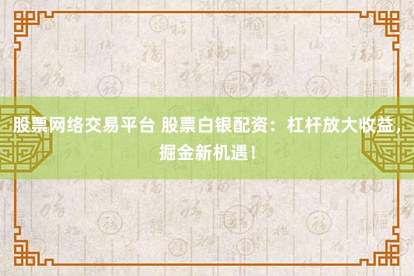 股票网络交易平台 股票白银配资：杠杆放大收益，掘金新机遇！