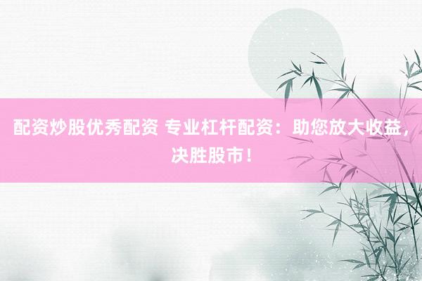 配资炒股优秀配资 专业杠杆配资：助您放大收益，决胜股市！