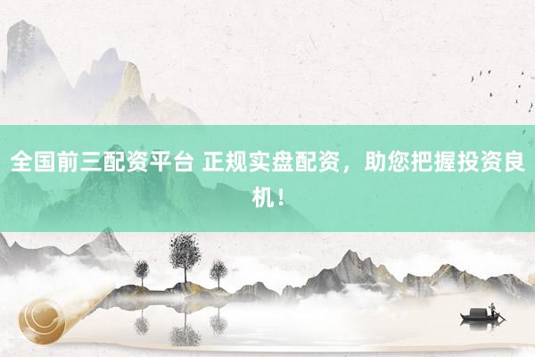 全国前三配资平台 正规实盘配资，助您把握投资良机！