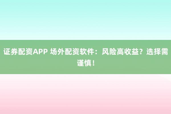 证券配资APP 场外配资软件：风险高收益？选择需谨慎！