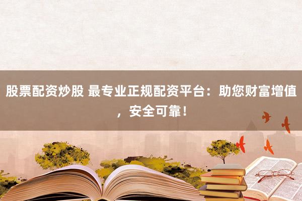 股票配资炒股 最专业正规配资平台：助您财富增值，安全可靠！