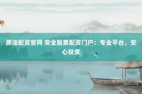 原油配资官网 安全股票配资门户：专业平台，安心投资