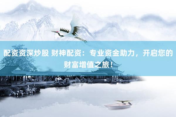 配资资深炒股 财神配资：专业资金助力，开启您的财富增值之旅！