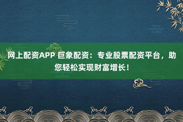 网上配资APP 巨象配资：专业股票配资平台，助您轻松实现财富增长！