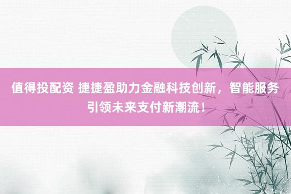 值得投配资 捷捷盈助力金融科技创新，智能服务引领未来支付新潮流！