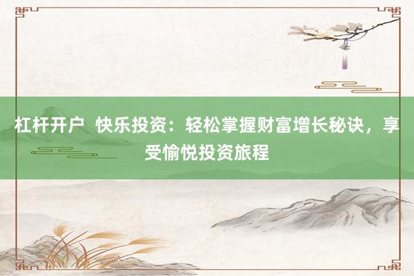杠杆开户  快乐投资：轻松掌握财富增长秘诀，享受愉悦投资旅程
