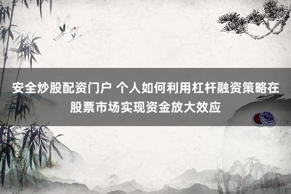 安全炒股配资门户 个人如何利用杠杆融资策略在股票市场实现资金放大效应