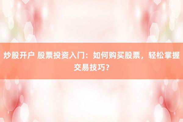 炒股开户 股票投资入门：如何购买股票，轻松掌握交易技巧？