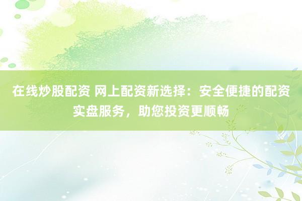 在线炒股配资 网上配资新选择：安全便捷的配资实盘服务，助您投资更顺畅