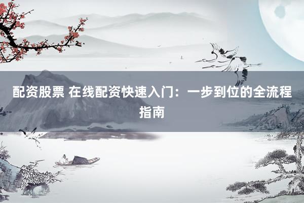 配资股票 在线配资快速入门：一步到位的全流程指南