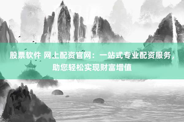 股票软件 网上配资官网：一站式专业配资服务，助您轻松实现财富增值