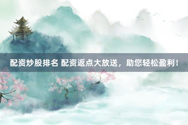 配资炒股排名 配资返点大放送，助您轻松盈利！