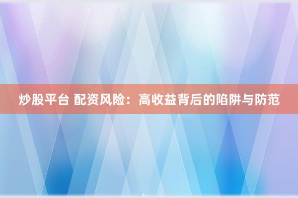 炒股平台 配资风险：高收益背后的陷阱与防范