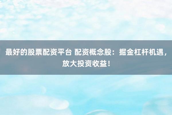 最好的股票配资平台 配资概念股：掘金杠杆机遇，放大投资收益！